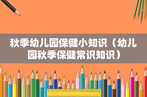 秋季幼儿园保健小知识（幼儿园秋季保健常识知识）