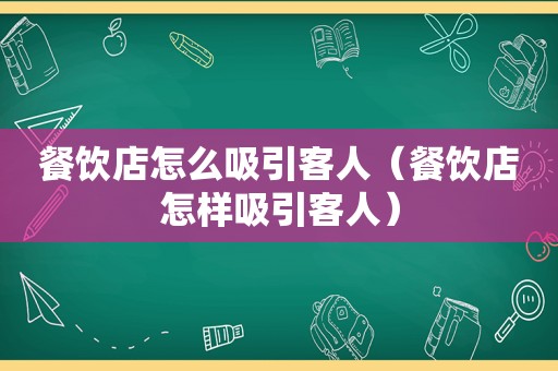 餐饮店怎么吸引客人（餐饮店怎样吸引客人）