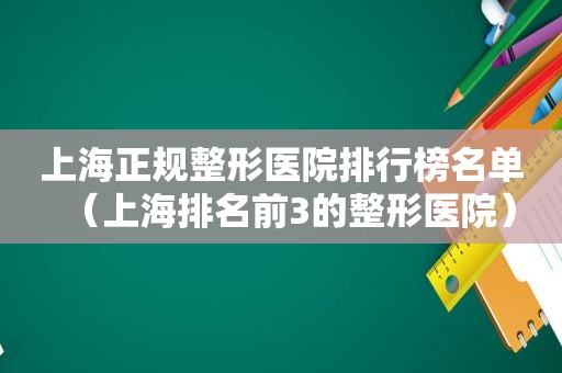 上海正规整形医院排行榜名单（上海排名前3的整形医院）