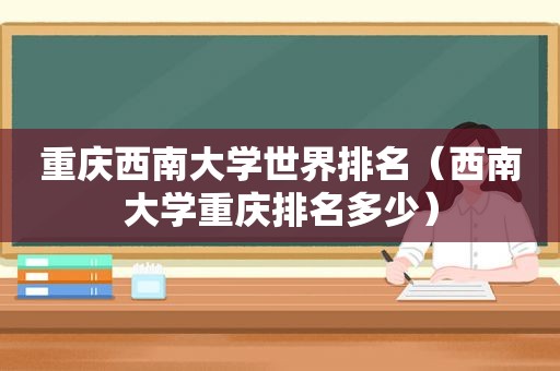 重庆西南大学世界排名（西南大学重庆排名多少）