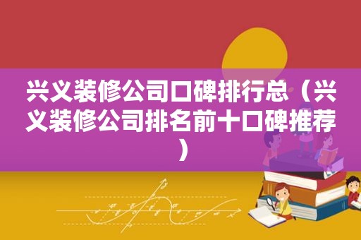 兴义装修公司口碑排行总（兴义装修公司排名前十口碑推荐）