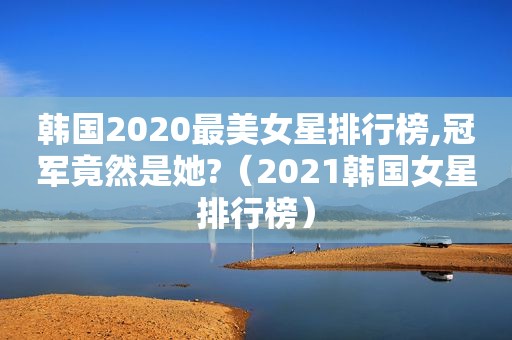 韩国2020最美女星排行榜,冠军竟然是她?（2021韩国女星排行榜）