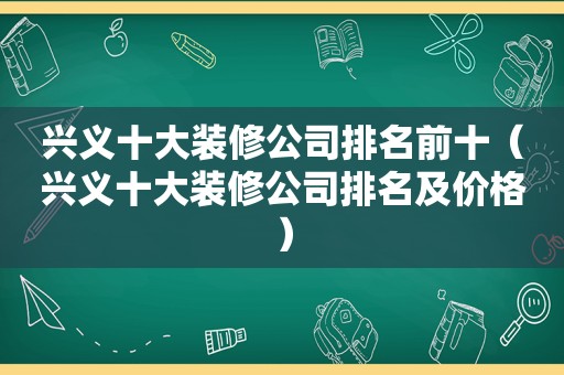 兴义十大装修公司排名前十（兴义十大装修公司排名及价格）