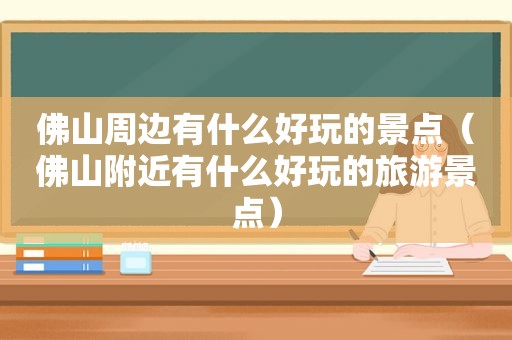 佛山周边有什么好玩的景点（佛山附近有什么好玩的旅游景点）