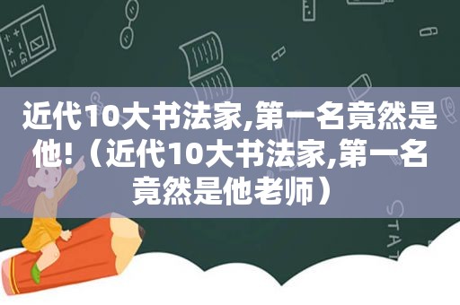 近代10大书法家,第一名竟然是他!（近代10大书法家,第一名竟然是他老师）