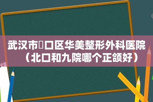 武汉市硚口区华美整形外科医院（北口和九院哪个正颌好）