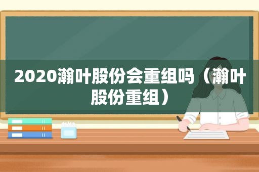 2020瀚叶股份会重组吗（瀚叶股份重组）