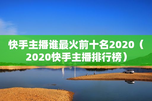 快手主播谁最火前十名2020（2020快手主播排行榜）