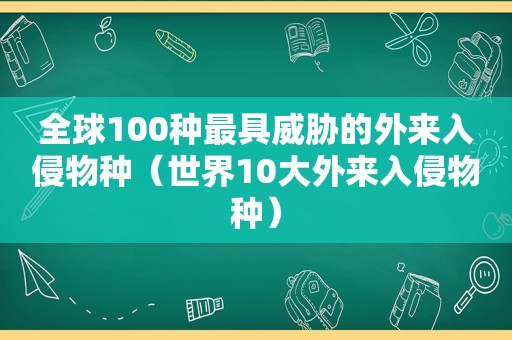 全球100种最具威胁的外来入侵物种（世界10大外来入侵物种）