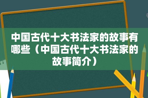 中国古代十大书法家的故事有哪些（中国古代十大书法家的故事简介）