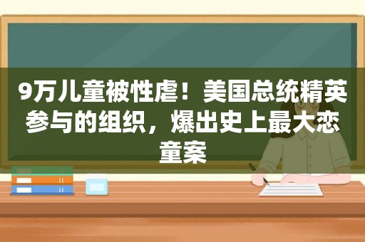 9万儿童被 *** ！美国总统精英参与的组织，爆出史上最大 *** 案