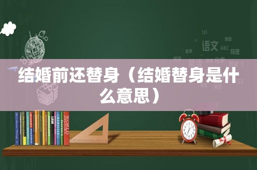 结婚前还替身（结婚替身是什么意思）