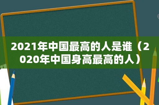 2021年中国最高的人是谁（2020年中国身高最高的人）