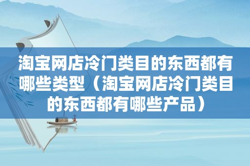 淘宝网店冷门类目的东西都有哪些类型（淘宝网店冷门类目的东西都有哪些产品）