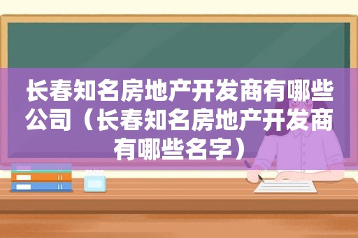 长春知名房地产开发商有哪些公司（长春知名房地产开发商有哪些名字）