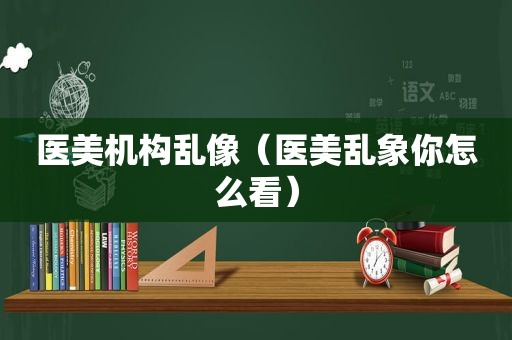 医美机构乱像（医美乱象你怎么看）