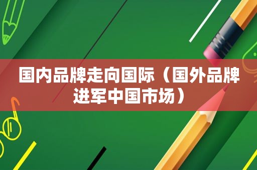 国内品牌走向国际（国外品牌进军中国市场）