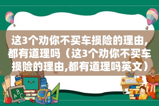 这3个劝你不买车损险的理由,都有道理吗（这3个劝你不买车损险的理由,都有道理吗英文）