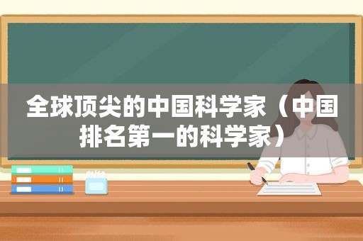 全球顶尖的中国科学家（中国排名第一的科学家）