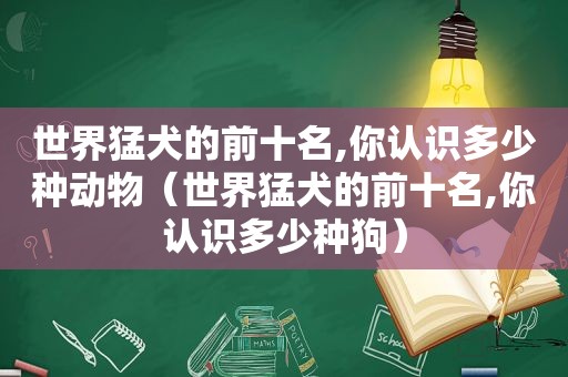 世界猛犬的前十名,你认识多少种动物（世界猛犬的前十名,你认识多少种狗）