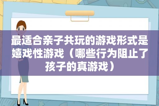 最适合亲子共玩的游戏形式是嬉戏性游戏（哪些行为阻止了孩子的真游戏）