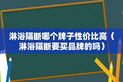 淋浴隔断哪个牌子性价比高（淋浴隔断要买品牌的吗）