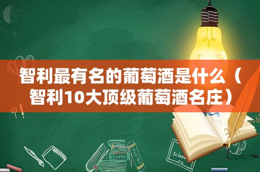 智利最有名的葡萄酒是什么（智利10大顶级葡萄酒名庄）