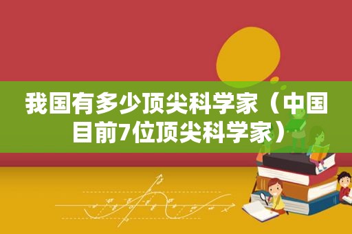 我国有多少顶尖科学家（中国目前7位顶尖科学家）