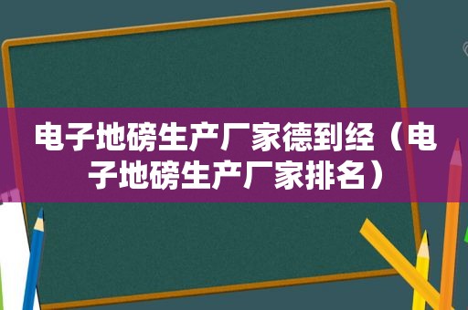 电子地磅生产厂家德到经（电子地磅生产厂家排名）