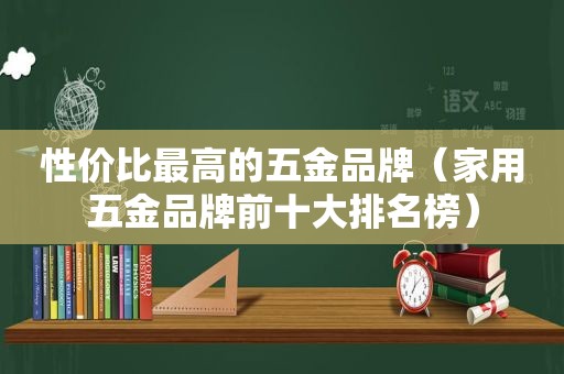 性价比最高的五金品牌（家用五金品牌前十大排名榜）