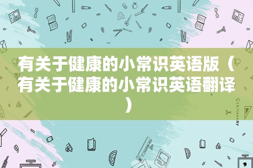 有关于健康的小常识英语版（有关于健康的小常识英语翻译）