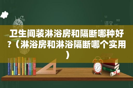 卫生间装淋浴房和隔断哪种好?（淋浴房和淋浴隔断哪个实用）