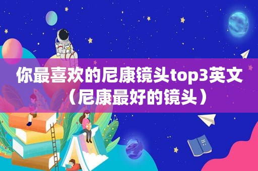 你最喜欢的尼康镜头top3英文（尼康最好的镜头）