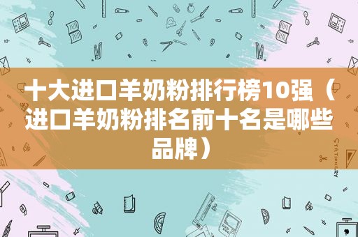 十大进口羊奶粉排行榜10强（进口羊奶粉排名前十名是哪些品牌）