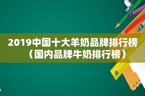 2019中国十大羊奶品牌排行榜（国内品牌牛奶排行榜）