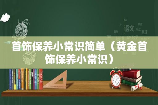 首饰保养小常识简单（黄金首饰保养小常识）