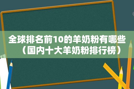 全球排名前10的羊奶粉有哪些（国内十大羊奶粉排行榜）