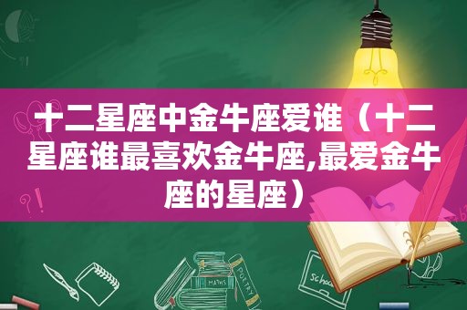 十二星座中金牛座爱谁（十二星座谁最喜欢金牛座,最爱金牛座的星座）