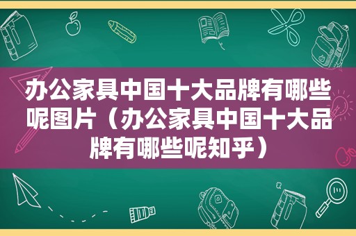 办公家具中国十大品牌有哪些呢图片（办公家具中国十大品牌有哪些呢知乎）