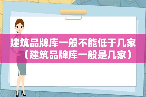 建筑品牌库一般不能低于几家（建筑品牌库一般是几家）