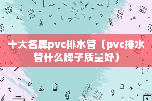 十大名牌pvc排水管（pvc排水管什么牌子质量好）