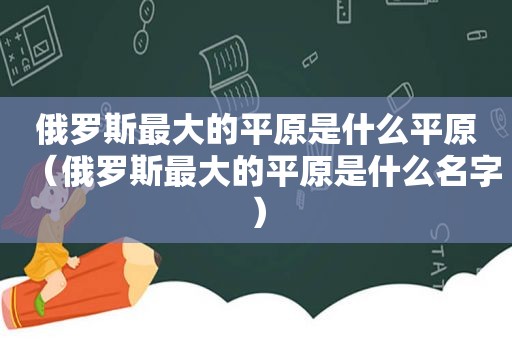 俄罗斯最大的平原是什么平原（俄罗斯最大的平原是什么名字）