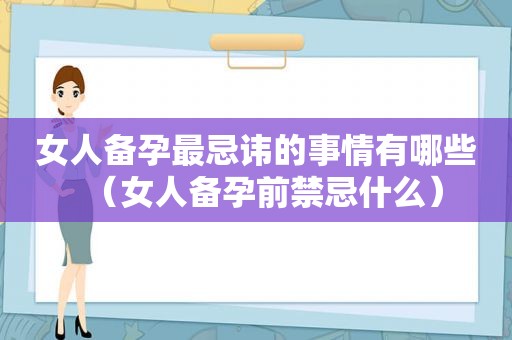 女人备孕最忌讳的事情有哪些（女人备孕前禁忌什么）