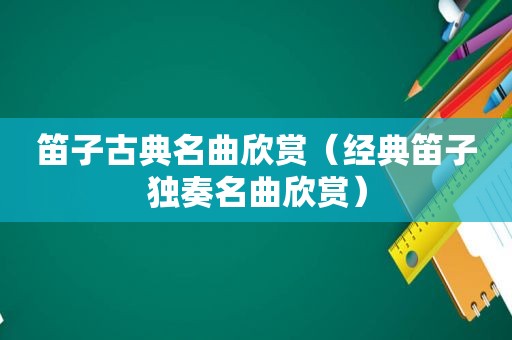 笛子古典名曲欣赏（经典笛子独奏名曲欣赏）