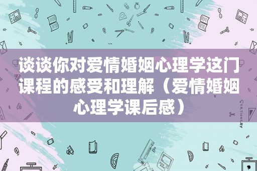 谈谈你对爱情婚姻心理学这门课程的感受和理解（爱情婚姻心理学课后感）