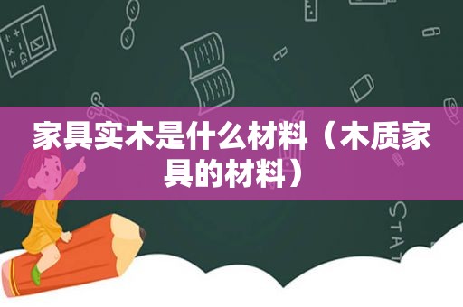 家具实木是什么材料（木质家具的材料）