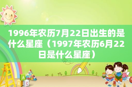 1996年农历7月22日出生的是什么星座（1997年农历6月22日是什么星座）