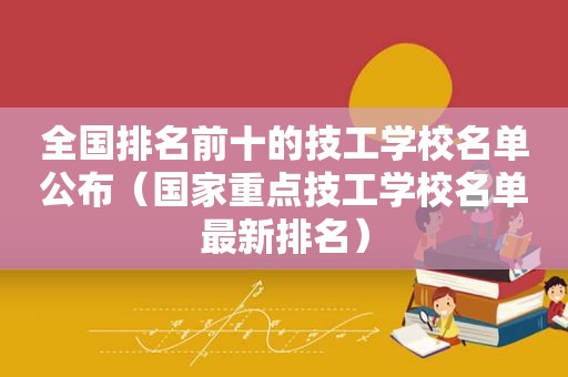 全国排名前十的技工学校名单公布（国家重点技工学校名单最新排名）