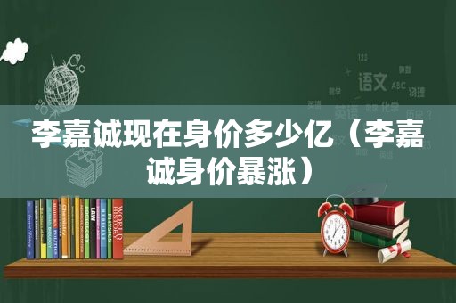 李嘉诚现在身价多少亿（李嘉诚身价暴涨）