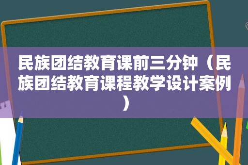 民族团结教育课前三分钟（民族团结教育课程教学设计案例）